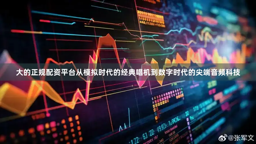 大的正规配资平台从模拟时代的经典唱机到数字时代的尖端音频科技