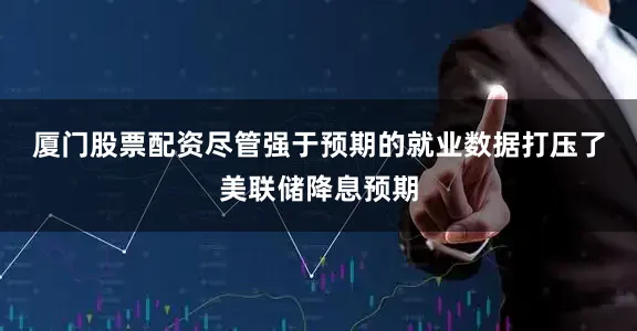 厦门股票配资　　尽管强于预期的就业数据打压了美联储降息预期