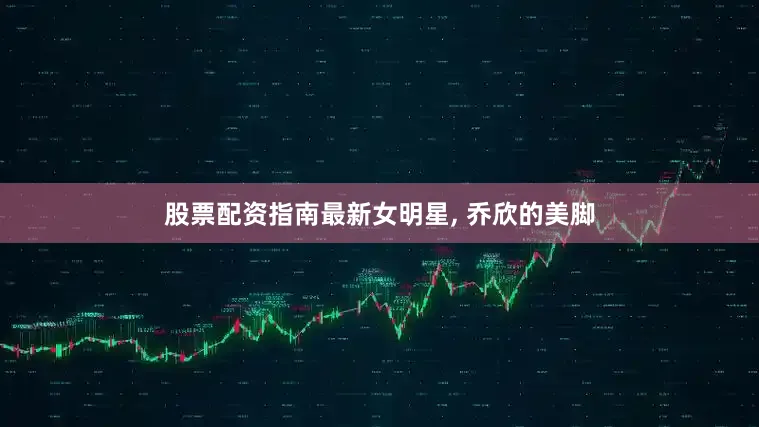 股票配资指南最新女明星, 乔欣的美脚