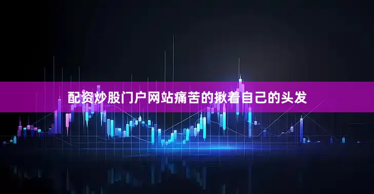 配资炒股门户网站痛苦的揪着自己的头发