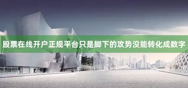 股票在线开户正规平台只是脚下的攻势没能转化成数字