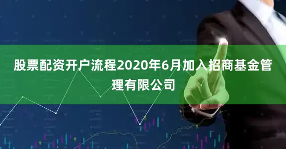 股票配资开户流程2020年6月加入招商基金管理有限公司