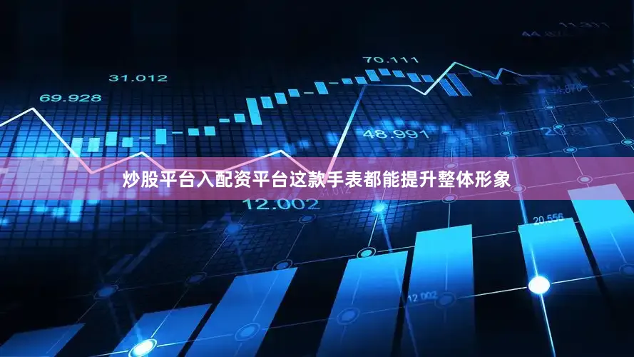 炒股平台入配资平台这款手表都能提升整体形象