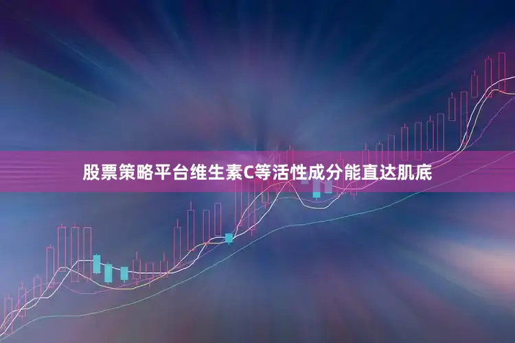 股票策略平台维生素C等活性成分能直达肌底