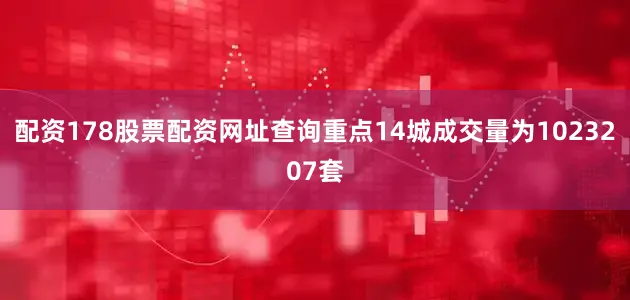 配资178股票配资网址查询重点14城成交量为1023207套