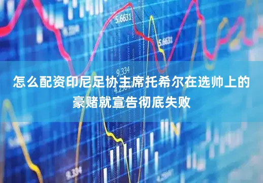 怎么配资印尼足协主席托希尔在选帅上的豪赌就宣告彻底失败