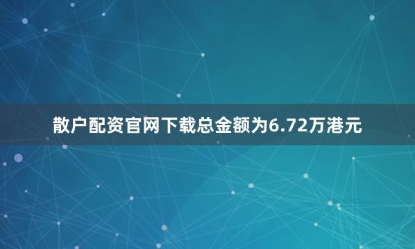 散户配资官网下载总金额为6.72万港元