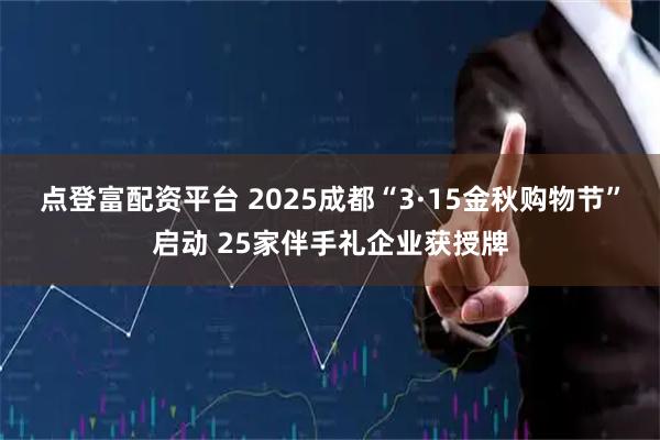 点登富配资平台 2025成都“3·15金秋购物节”启动 25家伴手礼企业获授牌