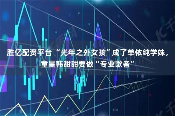 胜亿配资平台 “光年之外女孩”成了单依纯学妹，童星韩甜甜要做“专业歌者”