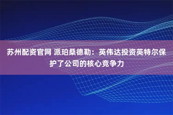 苏州配资官网 派珀桑德勒：英伟达投资英特尔保护了公司的核心竞争力