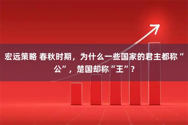 宏远策略 春秋时期，为什么一些国家的君主都称“公”，楚国却称“王”？