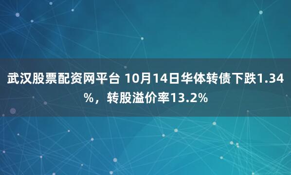 武汉股票配资网平台 10月14日华体转债下跌1.34%，转股溢价率13.2%