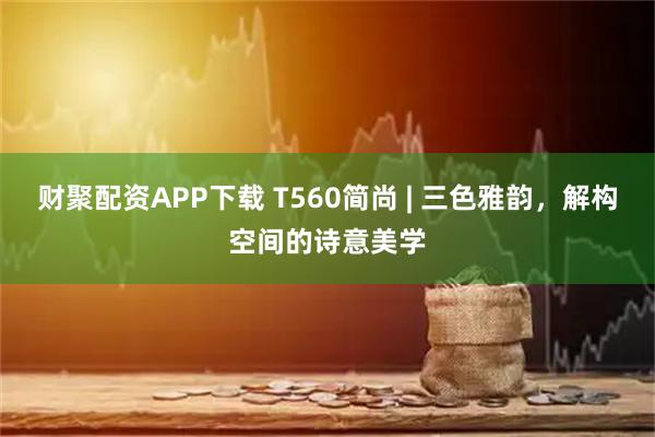 财聚配资APP下载 T560简尚 | 三色雅韵,解构空间的诗意美学