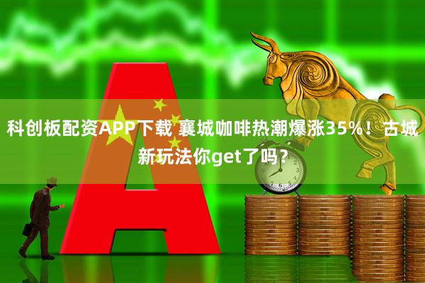 科创板配资APP下载 襄城咖啡热潮爆涨35%！古城新玩法你get了吗？