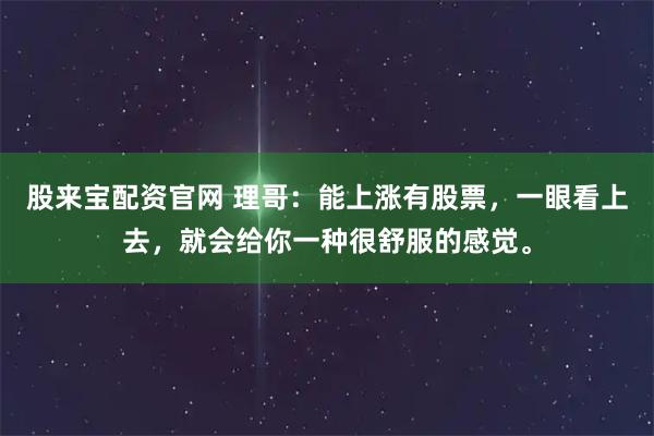 股来宝配资官网 理哥：能上涨有股票，一眼看上去，就会给你一种很舒服的感觉。