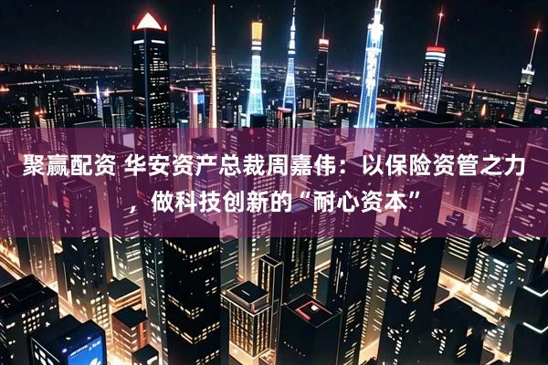 聚赢配资 华安资产总裁周嘉伟：以保险资管之力，做科技创新的“耐心资本”