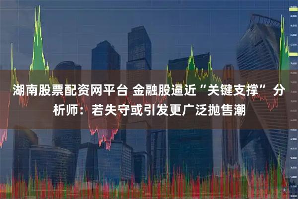 湖南股票配资网平台 金融股逼近“关键支撑” 分析师：若失守或引发更广泛抛售潮
