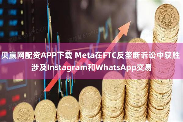 贝赢网配资APP下载 Meta在FTC反垄断诉讼中获胜 涉及Instagram和WhatsApp交易
