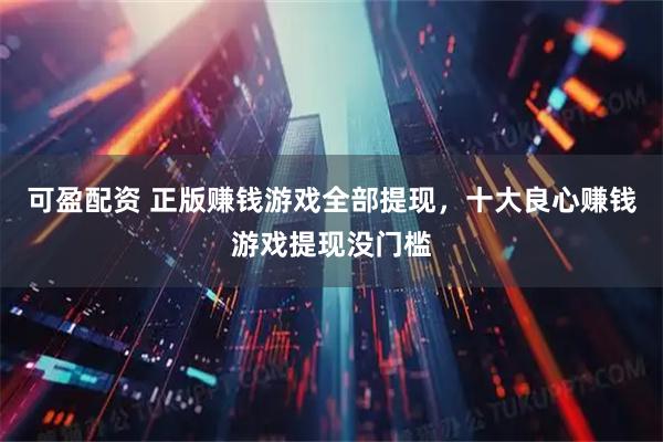 可盈配资 正版赚钱游戏全部提现，十大良心赚钱游戏提现没门槛