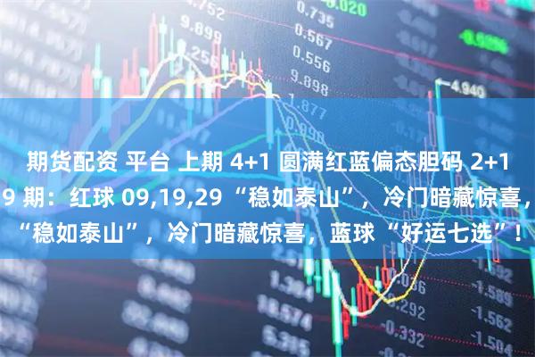 期货配资 平台 上期 4+1 圆满红蓝偏态胆码 2+1 在线！双色游戏 139 期：红球 09,19,29 “稳如泰山”，冷门暗藏惊喜，蓝球 “好运七选”！