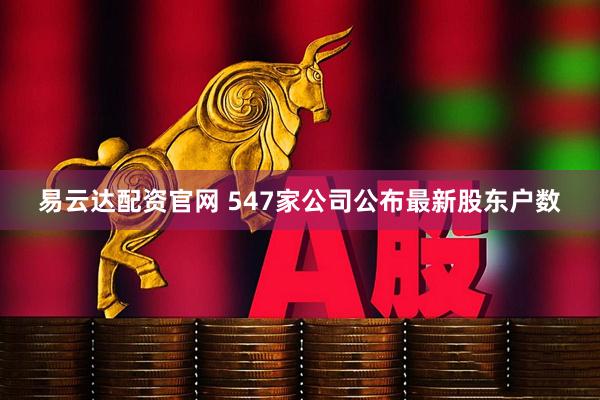 易云达配资官网 547家公司公布最新股东户数