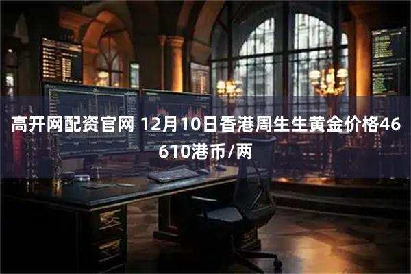 高开网配资官网 12月10日香港周生生黄金价格46610港币/两