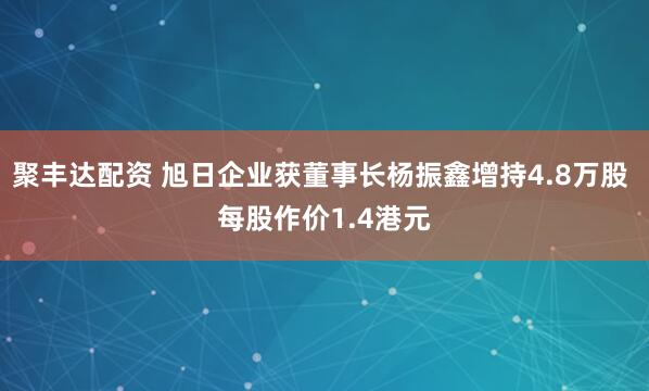 聚丰达配资 旭日企业获董事长杨振鑫增持4.8万股 每股作价1.4港元