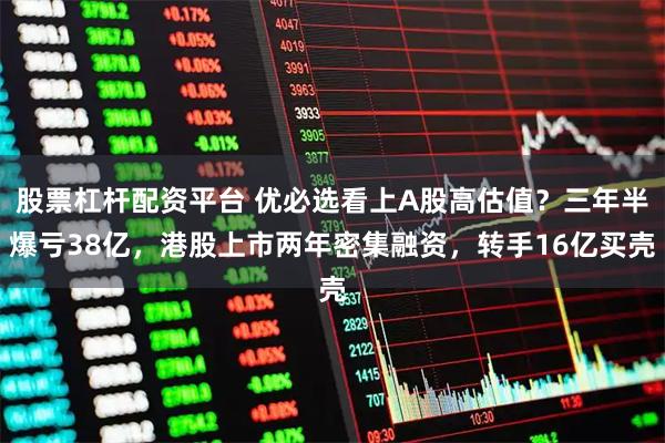 股票杠杆配资平台 优必选看上A股高估值？三年半爆亏38亿，港股上市两年密集融资，转手16亿买壳