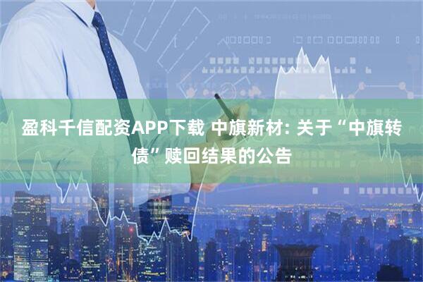 盈科千信配资APP下载 中旗新材: 关于“中旗转债”赎回结果的公告