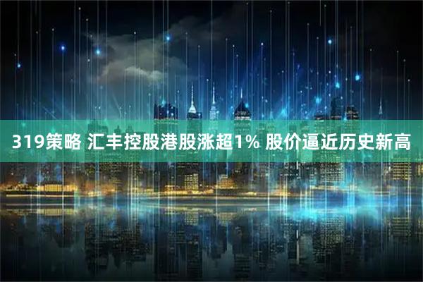 319策略 汇丰控股港股涨超1% 股价逼近历史新高