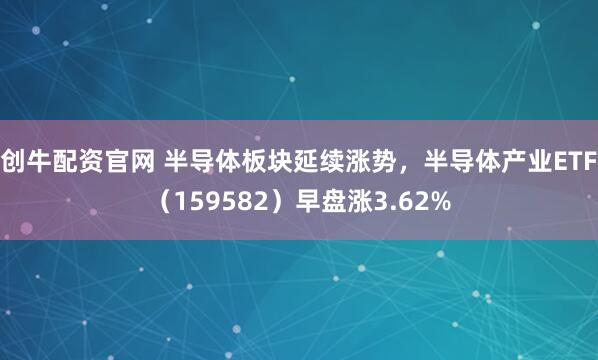 创牛配资官网 半导体板块延续涨势，半导体产业ETF（159582）早盘涨3.62%