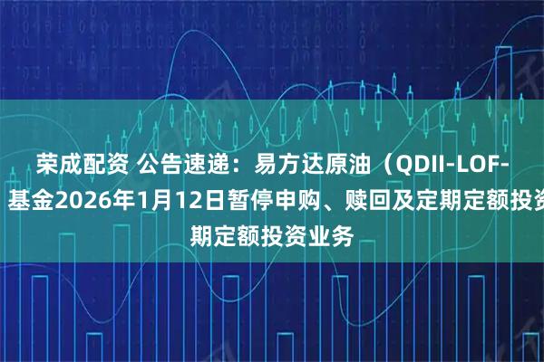 荣成配资 公告速递：易方达原油（QDII-LOF-FOF）基金2026年1月12日暂停申购、赎回及定期定额投资业务