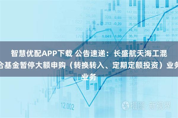 智慧优配APP下载 公告速递：长盛航天海工混合基金暂停大额申购（转换转入、定期定额投资）业务