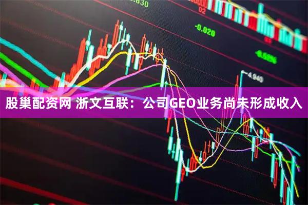 股巢配资网 浙文互联：公司GEO业务尚未形成收入