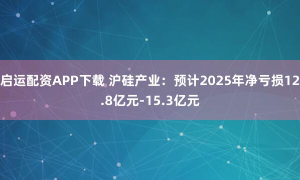 启运配资APP下载 沪硅产业：预计2025年净亏损12.8亿元-15.3亿元