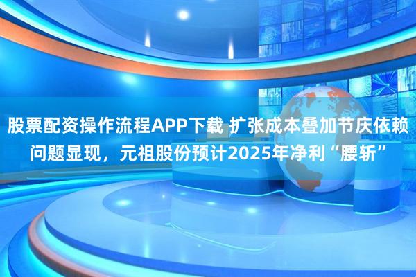 股票配资操作流程APP下载 扩张成本叠加节庆依赖问题显现，元祖股份预计2025年净利“腰斩”