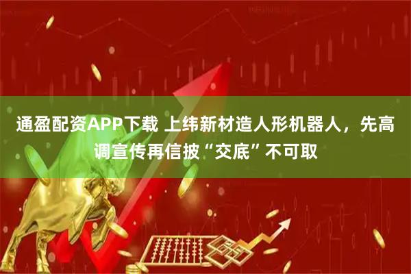 通盈配资APP下载 上纬新材造人形机器人，先高调宣传再信披“交底”不可取