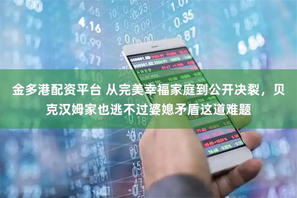 金多港配资平台 从完美幸福家庭到公开决裂，贝克汉姆家也逃不过婆媳矛盾这道难题