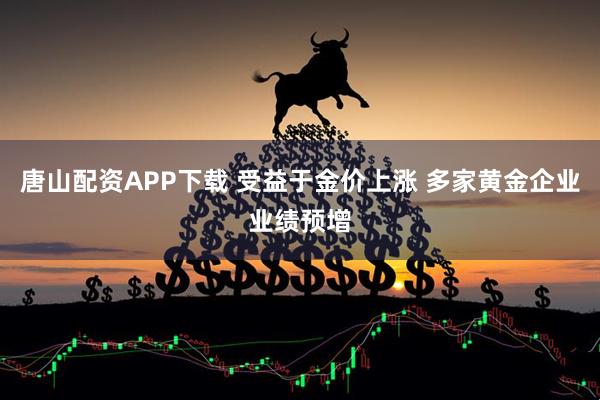 唐山配资APP下载 受益于金价上涨 多家黄金企业业绩预增