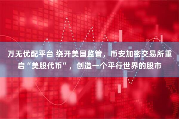万无优配平台 绕开美国监管，币安加密交易所重启“美股代币”，创造一个平行世界的股市