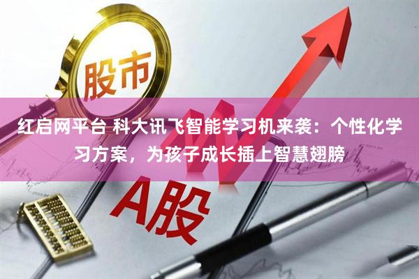 红启网平台 科大讯飞智能学习机来袭：个性化学习方案，为孩子成长插上智慧翅膀