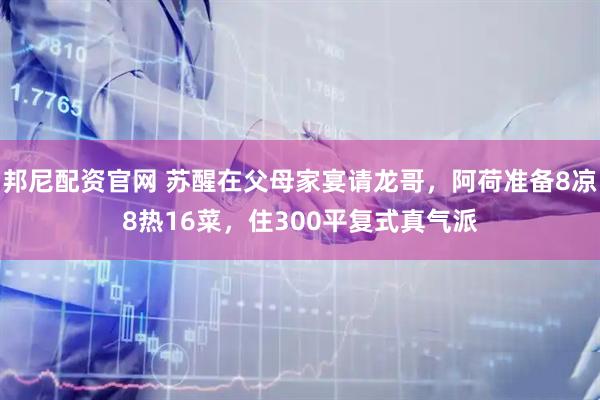 邦尼配资官网 苏醒在父母家宴请龙哥，阿荷准备8凉8热16菜，住300平复式真气派