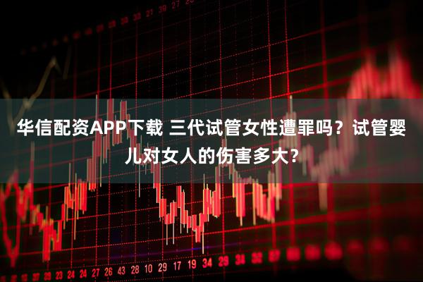 华信配资APP下载 三代试管女性遭罪吗？试管婴儿对女人的伤害多大？