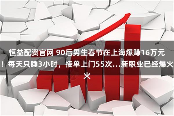 恒益配资官网 90后男生春节在上海爆赚16万元！每天只睡3小时，接单上门55次…新职业已经爆火