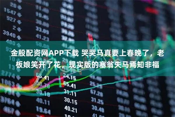 金股配资网APP下载 哭哭马真要上春晚了，老板娘笑开了花，现实版的塞翁失马焉知非福